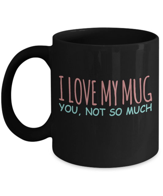 Funny Coffee Mug, I Love My Mug, You, Not So Much - Black Porcelain Coffee Mug 11 Oz Funny Quotes Coffee Mug
