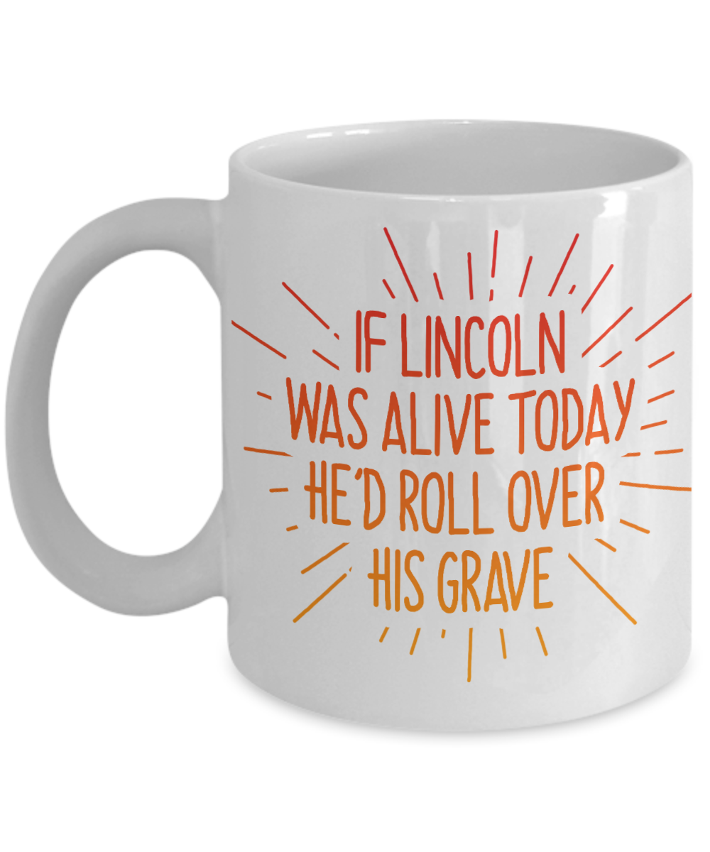 If Lincoln Was Alive Today He'd Roll Over His Grave- White Porcelain Coffee Mug 11 Oz Funny Quotes Coffee Mug