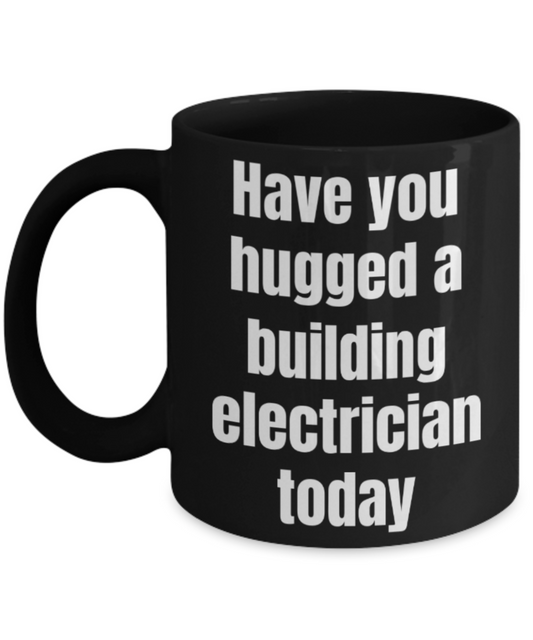 Funny mug, Have you hugged a building electrician today - Funny Black Porcelain Coffee Mug Cute Ceramic Cup 11 oz