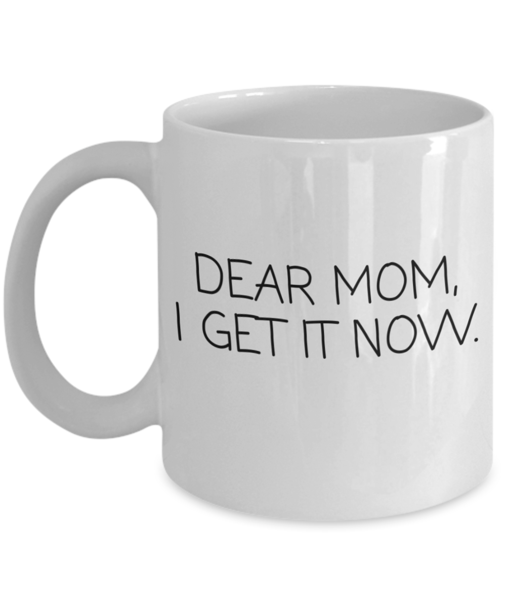 Dear Mom I Get It Now, Mothers Day, Mothers Birthday Mug, From Daughter-White Ceramic Coffee Mug 11 oz
