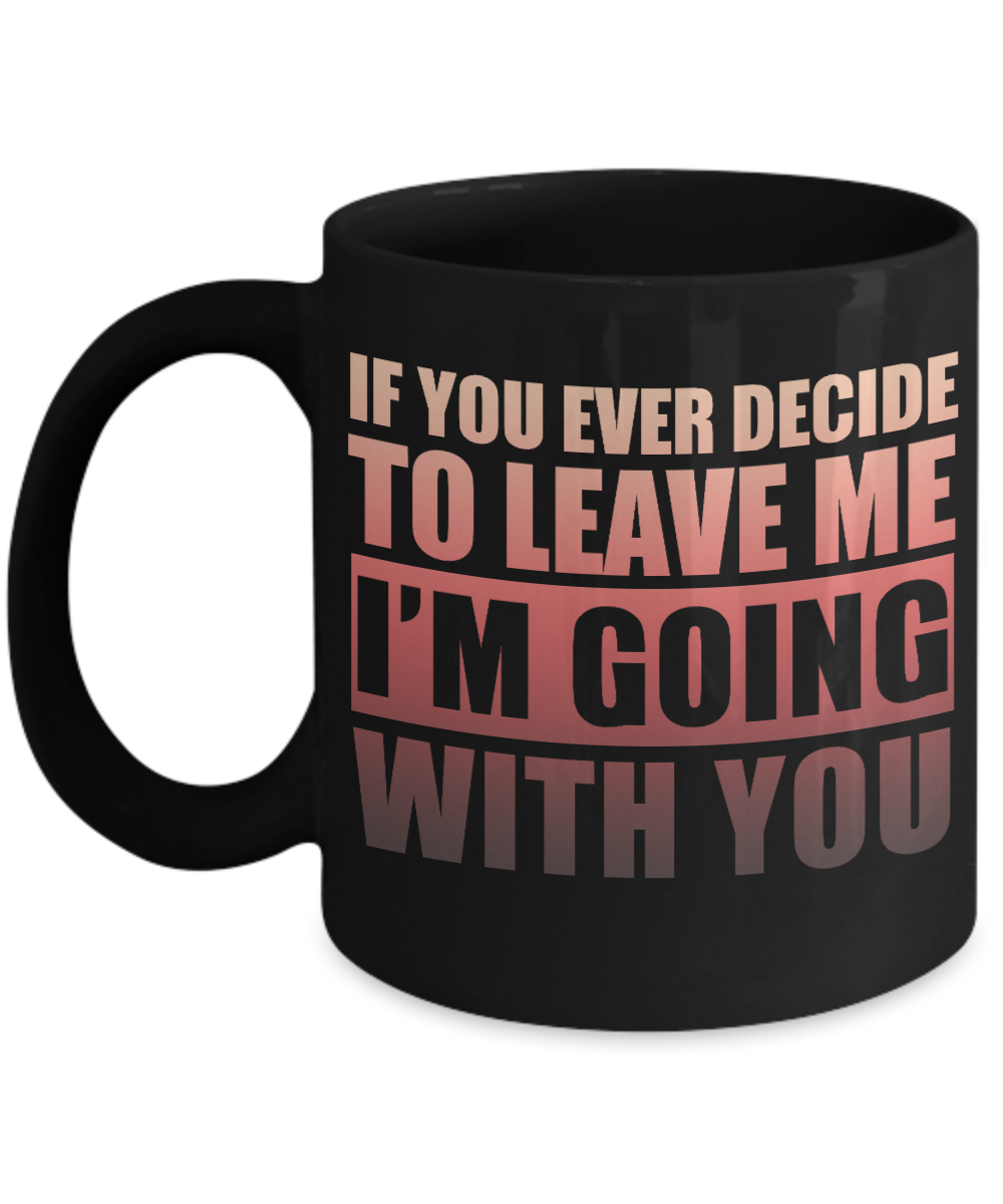 If You Ever Decide To Leave Me I'm Going With You- Black Porcelain Coffee Mug 11 Oz Funny Quotes Coffee Mug