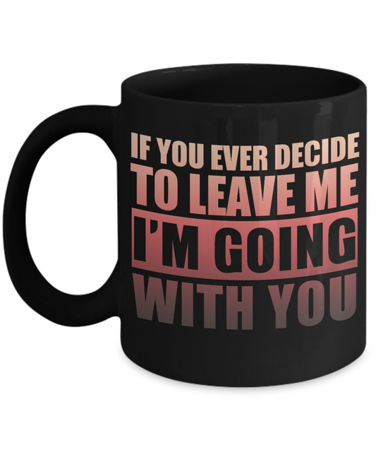 If You Ever Decide To Leave Me I'm Going With You- Black Porcelain Coffee Mug 11 Oz Funny Quotes Coffee Mug