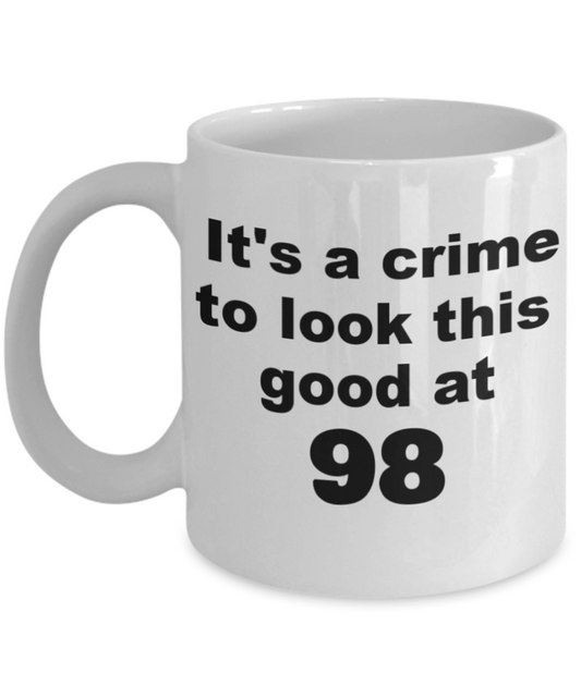 98th birthday gift mug, It's a crime to look this good at 98 - White Porcelain Coffee 11 oz