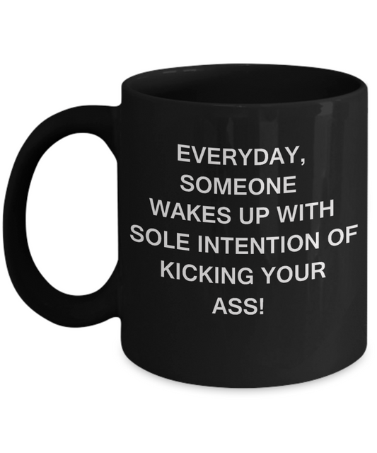 Everyday someone wakes up to kick your Ass - Funny Black Porcelain Coffee Mug Cute Ceramic Cup 11 oz