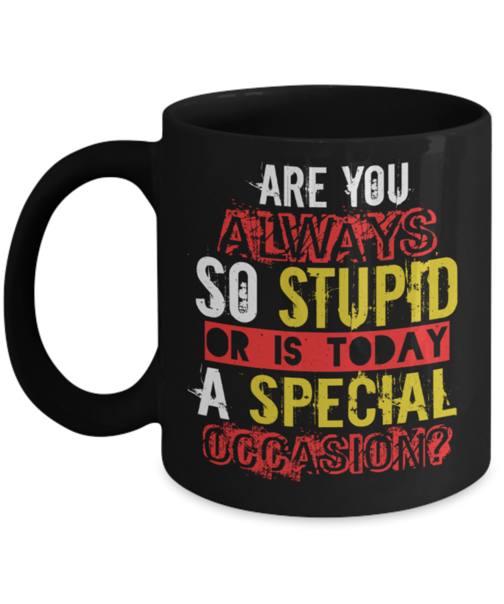 Are you always so stupid or is today a special occasion - Funny Black Porcelain Coffee 11 oz