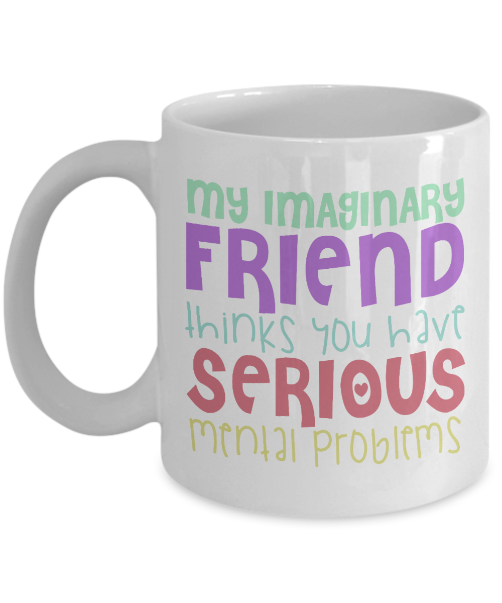 My Imaginary Friend Thinks You Have Serious Mental Problems -White Porcelain Coffee Mug 11 Oz Funny Quotes Coffee Mug