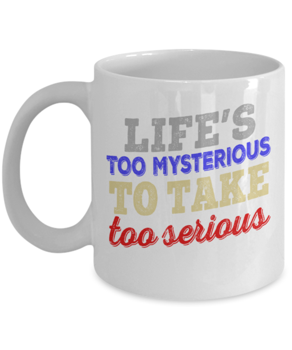 Life's too mysterious to take too serious - Funny White Porcelain Coffee 11 oz