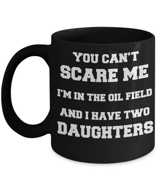 You can't scare me I'm in the oil field and I have two daughters Coffee mugs for oil field dads and pretty daughters - 11 OZ Funny Coffee mugs tea cup Gift Ideas Black Coffee mugs