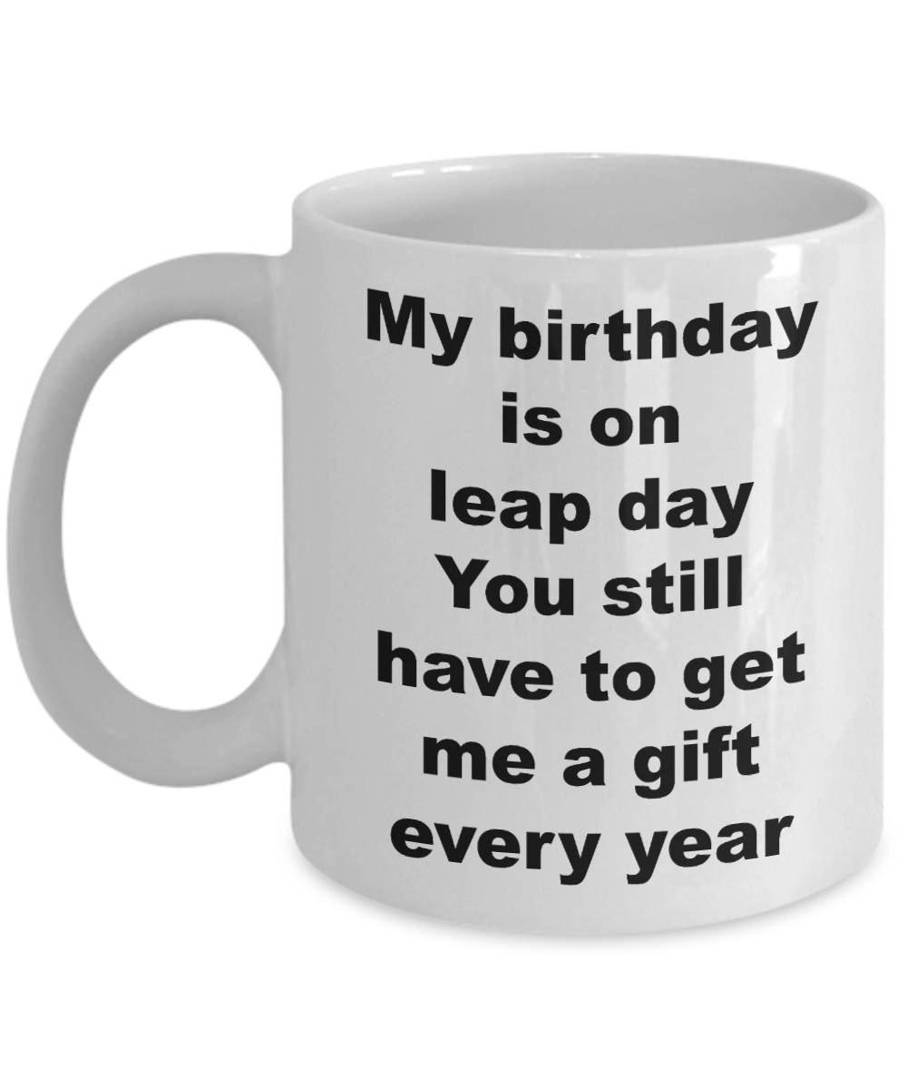 Leap Year Birthday,My birthday is on leap day You still have to get me a gift every year-White Coffee Mug 11 oz