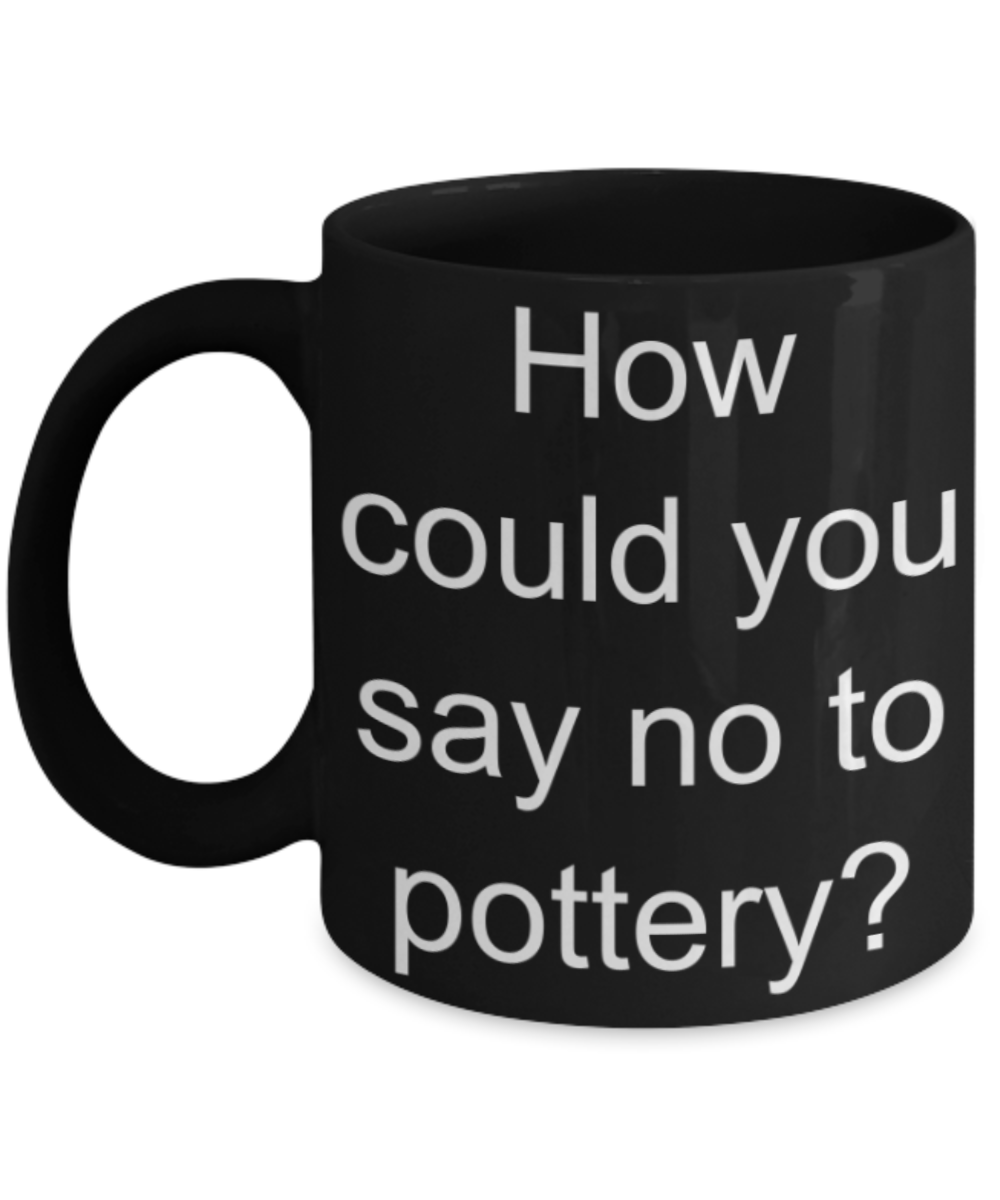Pottery lovers gifts mugs, How could you say no to Pottery? - Funny Black Porcelain Coffee Mug Cute Ceramic Cup 11 oz