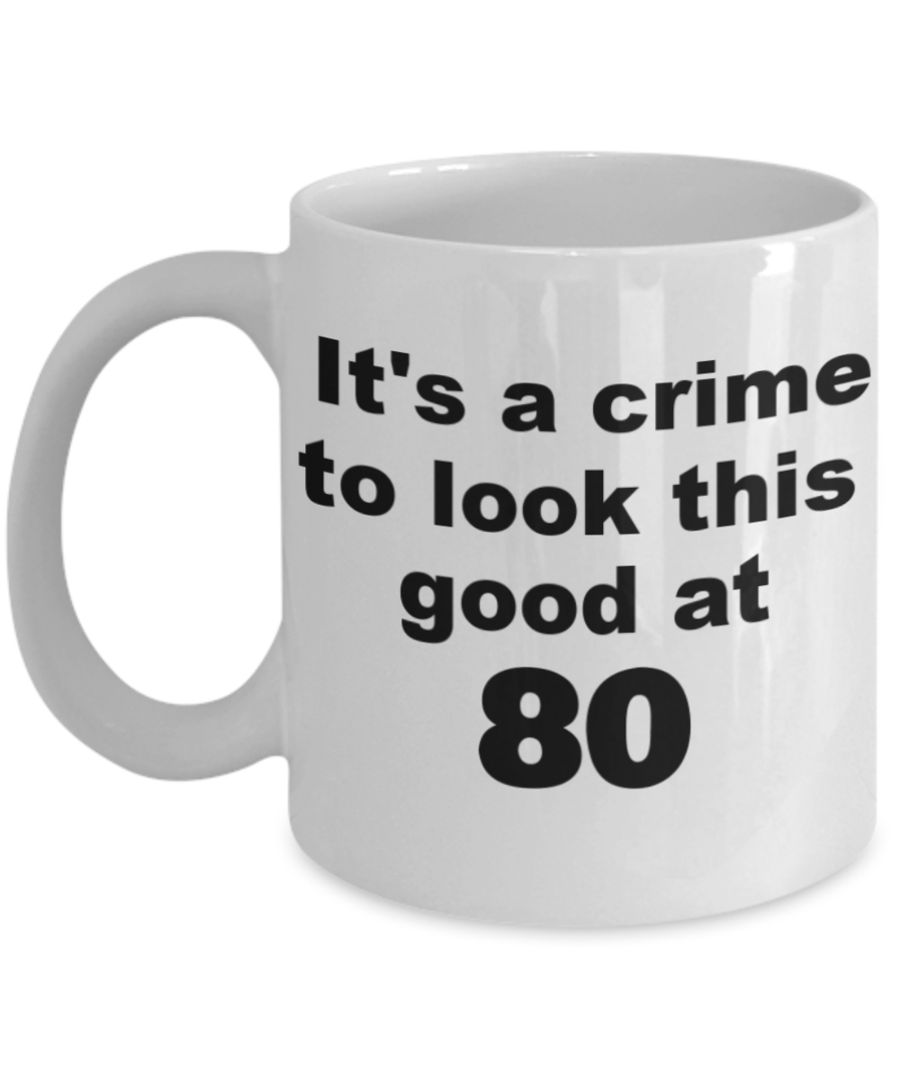 80th birthday gift mug, It's a crime to look this good at 80 - White Porcelain Coffee 11 oz
