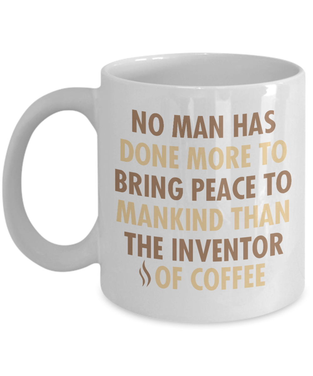 Coffee Addict Coffee Mug, No Man Has Done More To Bring Peace To Mankind Than The Inventor Of Coffee- White Porcelain Coffee Mug 11 Oz