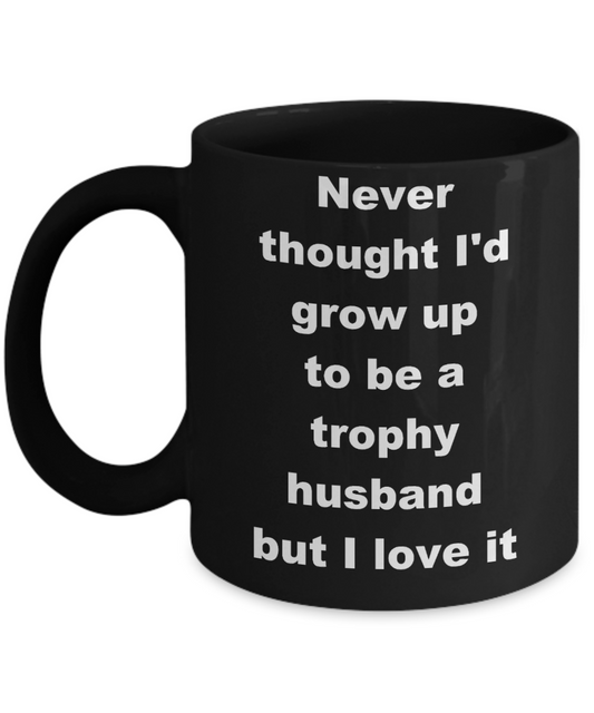 Trophy husband coffee mug - Never thought I'd grow up to be a trophy husband but I love it - Black Porcelain Coffee Cup,Premium 11 oz Funny Mugs Black coffee cup Gifts Ideas