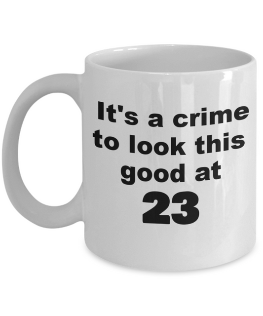 23rd birthday gift mug, It's a crime to look this good at 23 - White Porcelain Coffee 11 oz