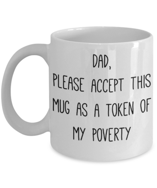 Dad gift mugs, Dad please accept this mug as a token of my poverty - Funny White Porcelain Coffee Mug Cute Ceramic Cup 11 oz