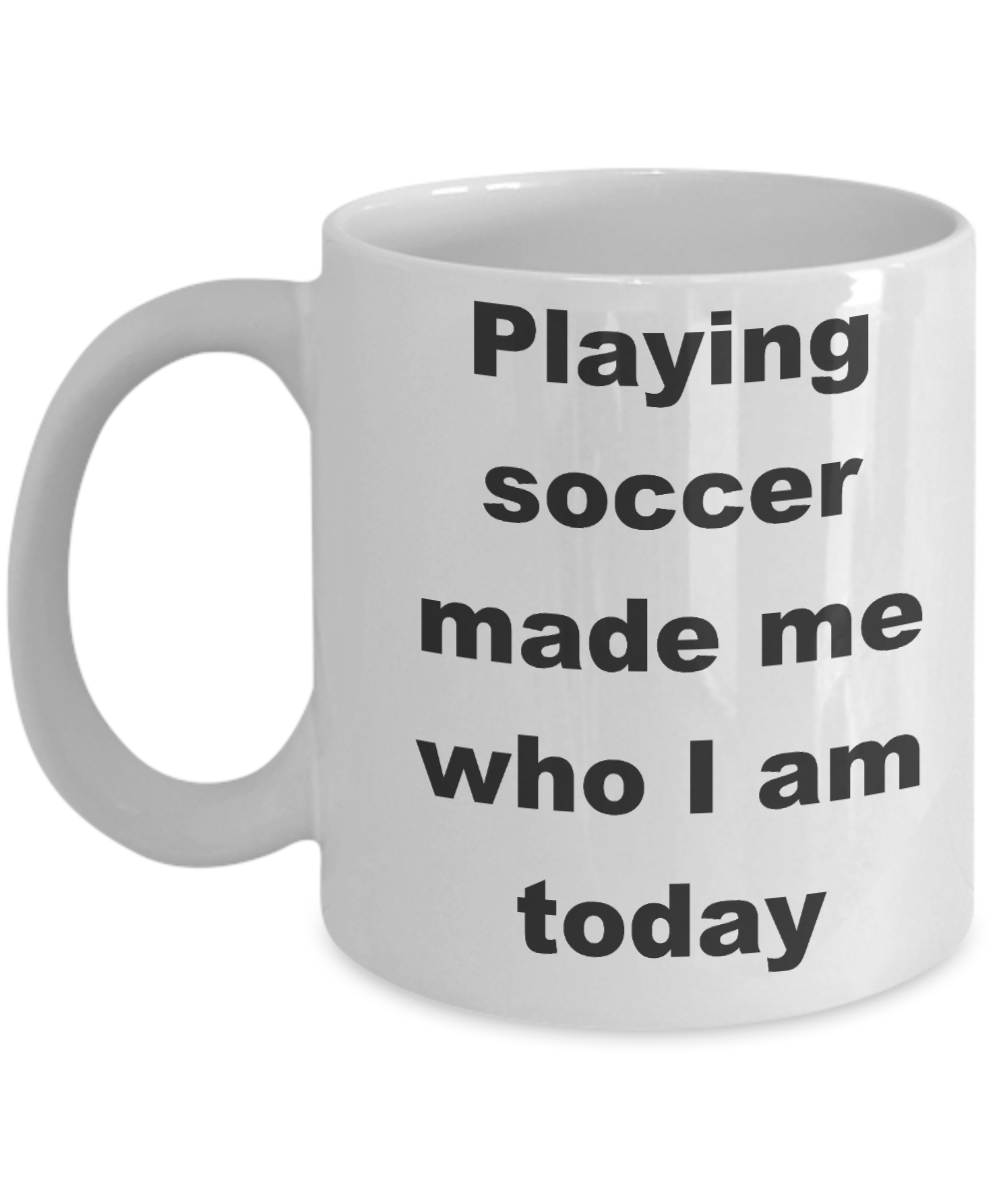 Soccer - Playing soccer made me who I am today - White Porcelain Coffee Cup,Premium 11 oz Funny Mugs White coffee cup Gifts Ideas