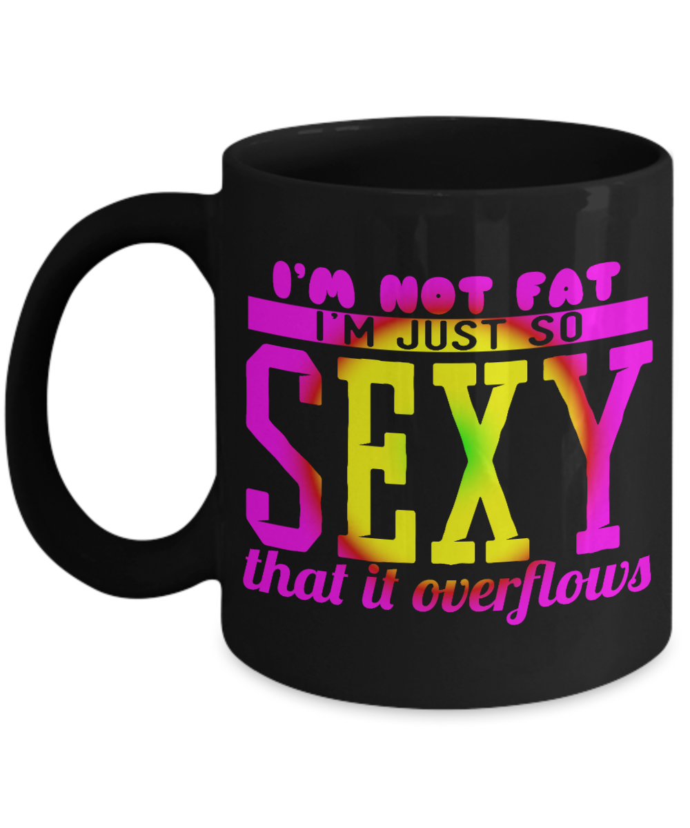 I'm Not Fat I'm Just So Sexy That It Overflows - Black Porcelain Coffee Mug 11 Oz Funny Quotes Coffee Mug