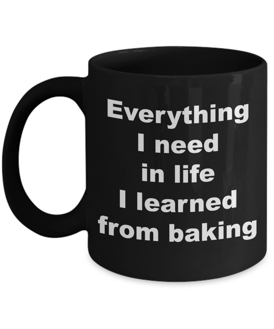 Baker Coffee mug, Everything I need in life I learned from baking- Black Coffee Mug 11 oz