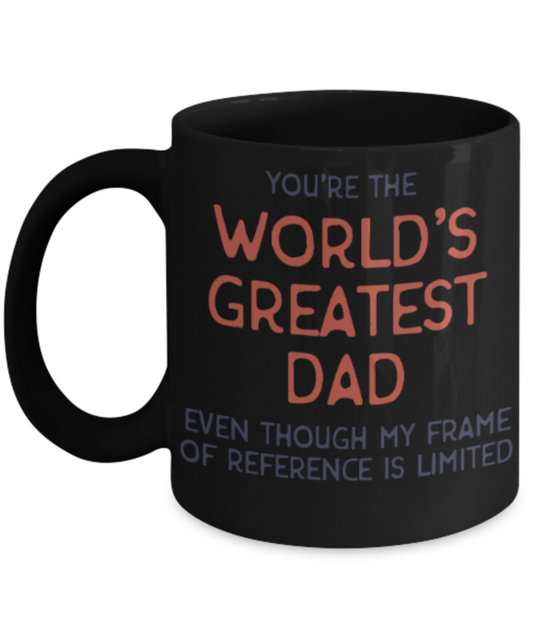 Dad gift mugs, You're the world's greatest Dad even though my frame of reference is limited - Funny Black Porcelain Coffee Mug Cute Ceramic Cup 11 oz