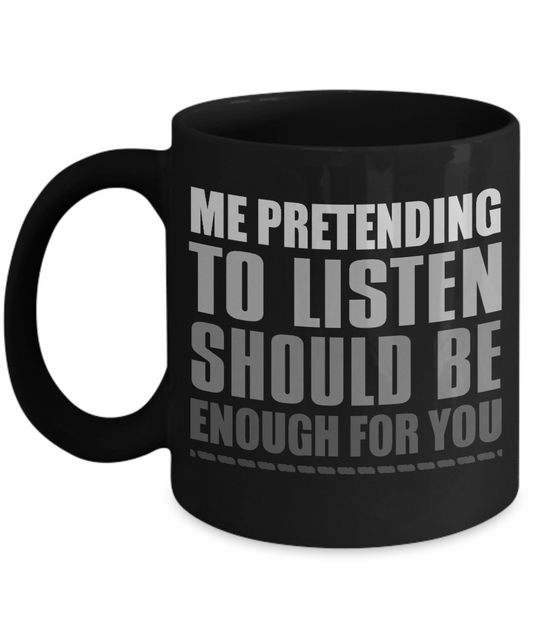 Me Pretending To Listen Should Be Enough For You- Black Porcelain Coffee Mug 11 Oz Funny Quotes Coffee Mug
