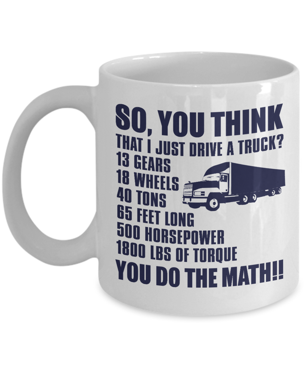 Best Truck Driver Ever Coffee Mug, so, You Think That I Just Drive A Truck 13 Gears 18 wheels 40 Tons 65 Feet..-White Porcelain Coffee Mug 11 oz