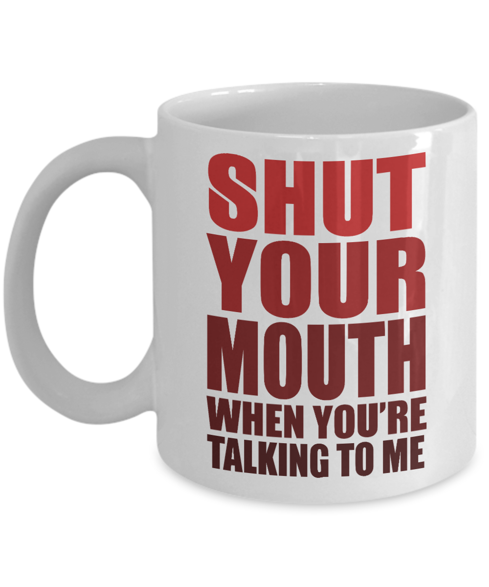 Shut Your Mouth When You're Talking To Me - White Porcelain Coffee Mug 11 Oz Funny Quotes Coffee Mug