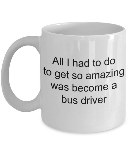 Bus Driver mugs, All I had to do to get so amazing was become a bus driver - Funny White Porcelain Coffee Mug Cute Ceramic Cup 11 oz