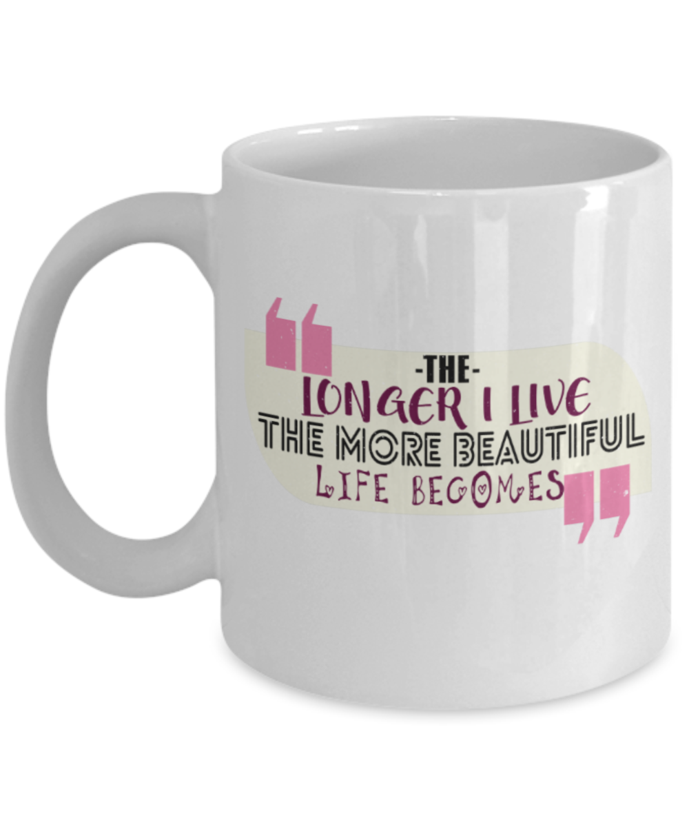 The longer I live The more beautiful life becomes - Funny White Porcelain Coffee 11 oz